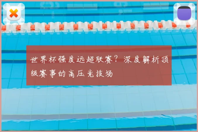 世界杯强度远超联赛?深度解析顶级赛事的高压竞技场