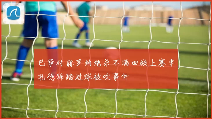 巴萨对赫罗纳绝杀不满回顾上赛季孔德踩踏进球被吹事件