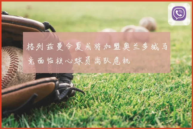 格列兹曼今夏或将加盟奥兰多城马竞面临核心球员离队危机