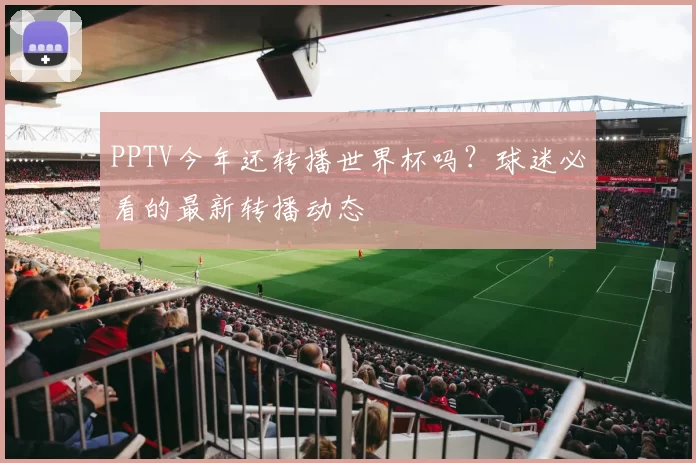 PPTV今年还转播世界杯吗?球迷必看的最新转播动态